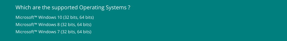 Which are the supported Operating Systems ? Microsoft™ Windows 10 (32 bits, 64 bits) Microsoft™ Windows 8 (32 bits, 64 bits) Microsoft™ Windows 7 (32 bits, 64 bits)