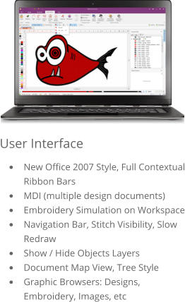 User Interface •	New Office 2007 Style, Full Contextual Ribbon Bars •	MDI (multiple design documents) •	Embroidery Simulation on Workspace •	Navigation Bar, Stitch Visibility, Slow Redraw •	Show / Hide Objects Layers •	Document Map View, Tree Style •	Graphic Browsers: Designs, Embroidery, Images, etc