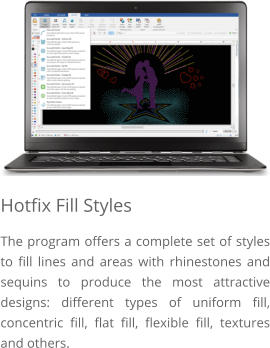 Hotfix Fill Styles The program offers a complete set of styles to fill lines and areas with rhinestones and sequins to produce the most attractive designs: different types of uniform fill, concentric fill, flat fill, flexible fill, textures and others.