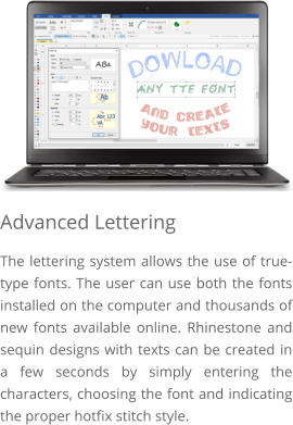 Advanced Lettering The lettering system allows the use of true-type fonts. The user can use both the fonts installed on the computer and thousands of new fonts available online. Rhinestone and sequin designs with texts can be created in a few seconds by simply entering the characters, choosing the font and indicating the proper hotfix stitch style.