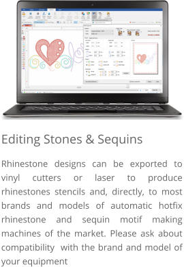 Editing Stones & Sequins Rhinestone designs can be exported to vinyl cutters or laser to produce rhinestones stencils and, directly, to most brands and models of automatic hotfix rhinestone and sequin motif making machines of the market. Please ask about compatibility  with the brand and model of your equipment