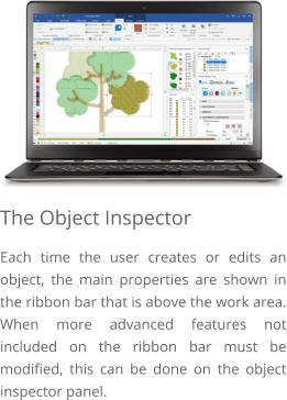 The Object Inspector Each time the user creates or edits an object, the main properties are shown in the ribbon bar that is above the work area. When more advanced features not included on the ribbon bar must be modified, this can be done on the object inspector panel.