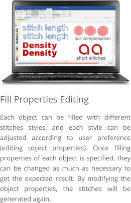 Fill Properties Editing Each object can be filled with different stitches styles, and each style can be adjusted according to user preference (editing object properties). Once filling properties of each object is specified, they can be changed as much as necessary to get the expected result. By modifying the object properties, the stitches will be generated again.