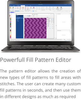 Powerfull Fill Pattern Editor The pattern editor allows the creation of new types of fill patterns to fill areas with stitches. The user can create many custom fill patterns in seconds, and then use them in different designs as much as required